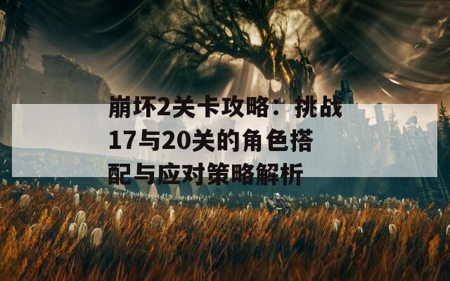 崩坏2关卡攻略：挑战17与20关的角色搭配与应对策略解析