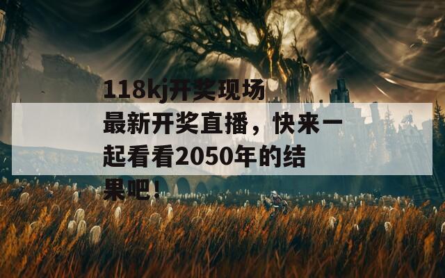 118kj开奖现场 最新开奖直播，快来一起看看2050年的结果吧！