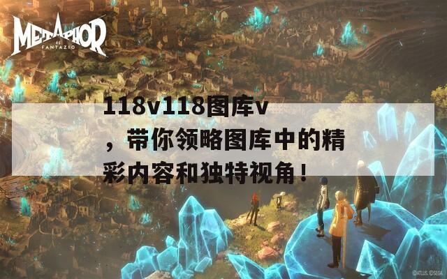 118v118图库v，带你领略图库中的精彩内容和独特视角！