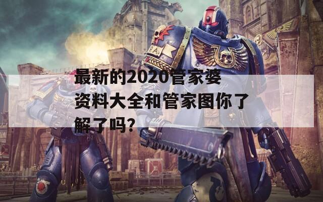 最新的2020管家婆资料大全和管家图你了解了吗？