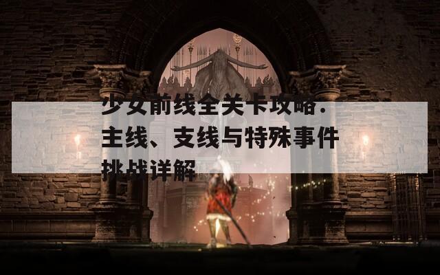 少女前线全关卡攻略：主线、支线与特殊事件挑战详解