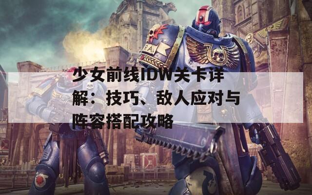 少女前线IDW关卡详解：技巧、敌人应对与阵容搭配攻略