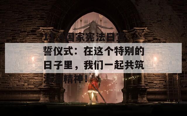 12.4国家宪法日宣誓仪式：在这个特别的日子里，我们一起共筑法治精神！