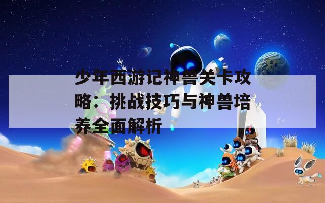 少年西游记神兽关卡攻略：挑战技巧与神兽培养全面解析