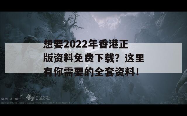 想要2022年香港正版资料免费下载？这里有你需要的全套资料！