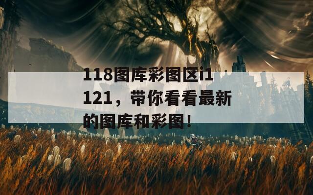 118图库彩图区i1121，带你看看最新的图库和彩图！