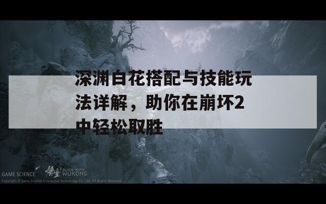 深渊白花搭配与技能玩法详解，助你在崩坏2中轻松取胜