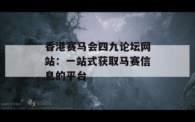 香港赛马会四九论坛网站：一站式获取马赛信息的平台