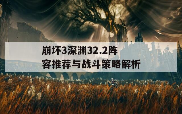 崩坏3深渊32.2阵容推荐与战斗策略解析