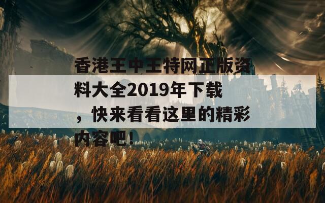 香港王中王特网正版资料大全2019年下载，快来看看这里的精彩内容吧！