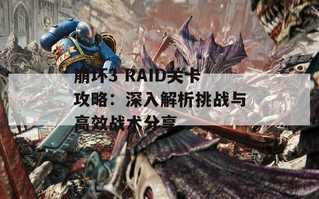 崩坏3 RAID关卡攻略：深入解析挑战与高效战术分享