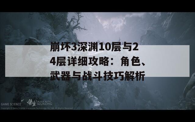 崩坏3深渊10层与24层详细攻略：角色、武器与战斗技巧解析