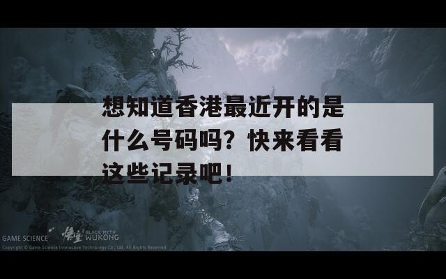 想知道香港最近开的是什么号码吗？快来看看这些记录吧！