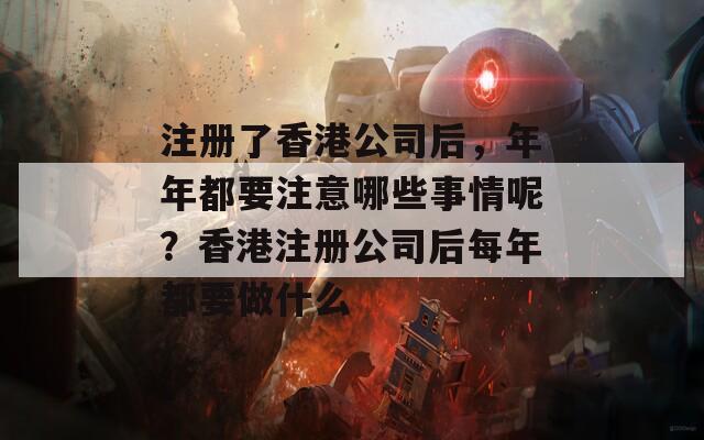 注册了香港公司后，年年都要注意哪些事情呢？香港注册公司后每年都要做什么