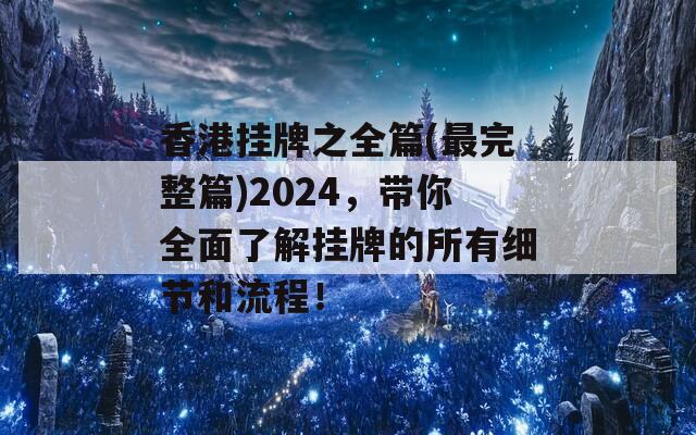 香港挂牌之全篇(最完整篇)2024，带你全面了解挂牌的所有细节和流程！