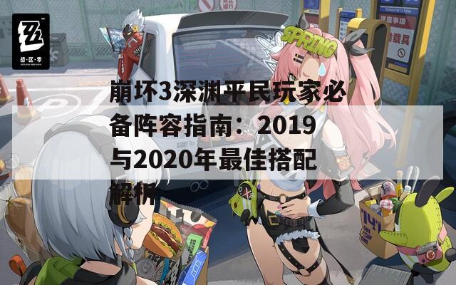 崩坏3深渊平民玩家必备阵容指南：2019与2020年最佳搭配解析