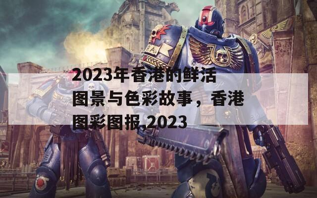 2023年香港的鲜活图景与色彩故事，香港图彩图报,2023