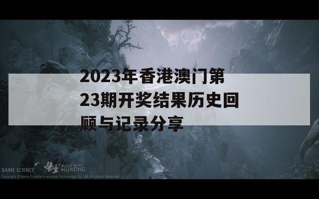 2023年香港澳门第23期开奖结果历史回顾与记录分享