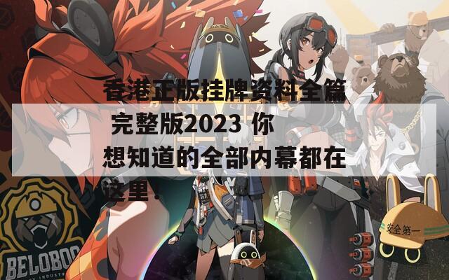 香港正版挂牌资料全篇 完整版2023 你想知道的全部内幕都在这里！