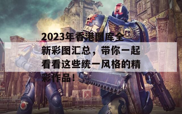 2023年香港图库全新彩图汇总，带你一起看看这些统一风格的精彩作品！