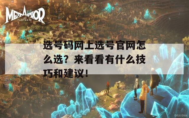 选号码网上选号官网怎么选？来看看有什么技巧和建议！