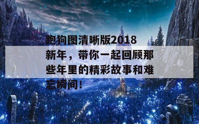 跑狗图清晰版2018新年，带你一起回顾那些年里的精彩故事和难忘瞬间！