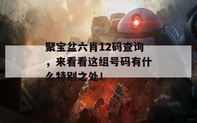 聚宝盆六肖12码查询，来看看这组号码有什么特别之处！