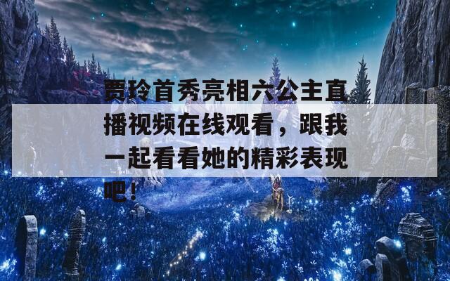 贾玲首秀亮相六公主直播视频在线观看，跟我一起看看她的精彩表现吧！