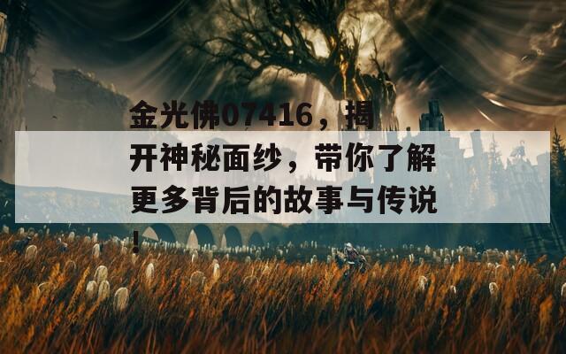 金光佛07416，揭开神秘面纱，带你了解更多背后的故事与传说！