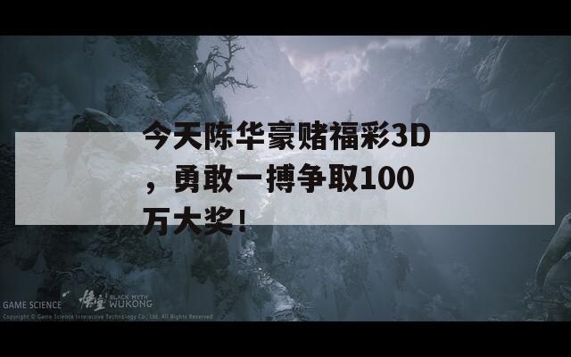 今天陈华豪赌福彩3D，勇敢一搏争取100万大奖！