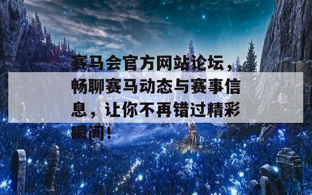 赛马会官方网站论坛，畅聊赛马动态与赛事信息，让你不再错过精彩瞬间！