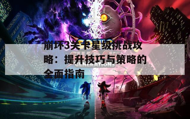 崩坏3关卡星级挑战攻略：提升技巧与策略的全面指南