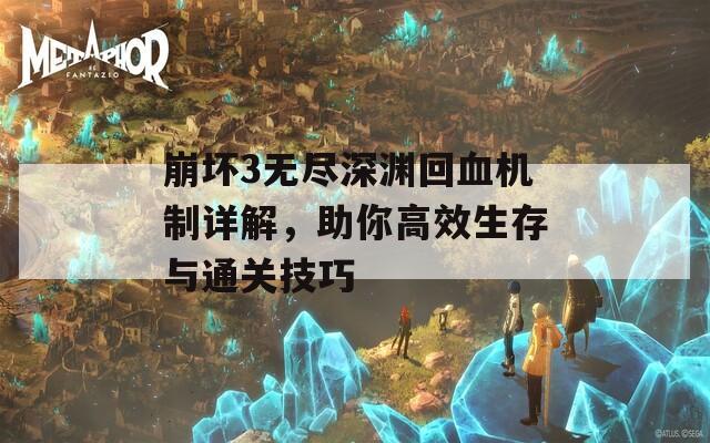 崩坏3无尽深渊回血机制详解，助你高效生存与通关技巧