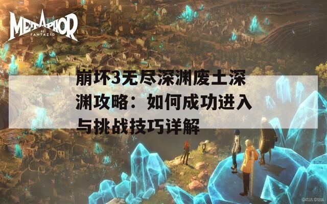 崩坏3无尽深渊废土深渊攻略：如何成功进入与挑战技巧详解