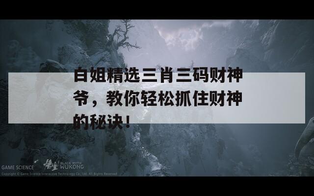 白姐精选三肖三码财神爷，教你轻松抓住财神的秘诀！