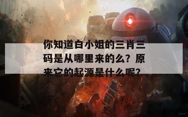 你知道白小姐的三肖三码是从哪里来的么？原来它的起源是什么呢？