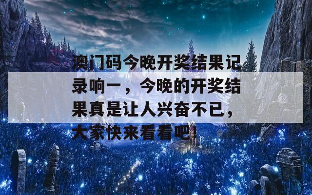 澳门码今晚开奖结果记录响一，今晚的开奖结果真是让人兴奋不已，大家快来看看吧！