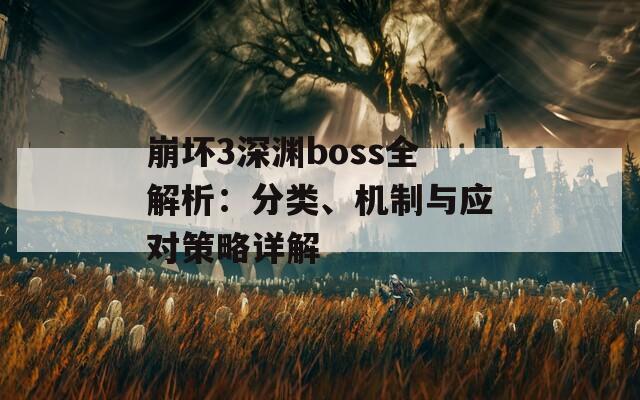 崩坏3深渊boss全解析：分类、机制与应对策略详解