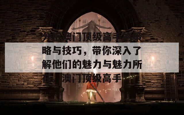 分析澳门顶级高手的策略与技巧，带你深入了解他们的魅力与魅力所在。澳门顶级高手