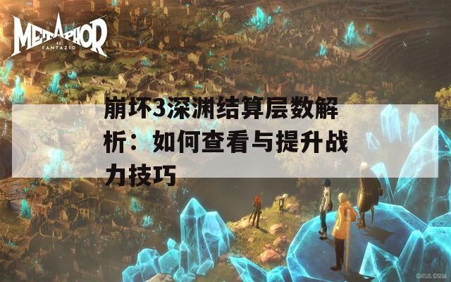 崩坏3深渊结算层数解析：如何查看与提升战力技巧