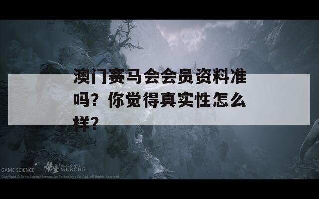 澳门赛马会会员资料准吗？你觉得真实性怎么样？