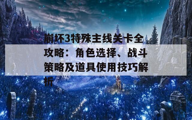 崩坏3特殊主线关卡全攻略：角色选择、战斗策略及道具使用技巧解析