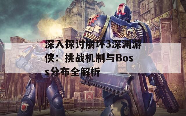 深入探讨崩坏3深渊游侠：挑战机制与Boss分布全解析