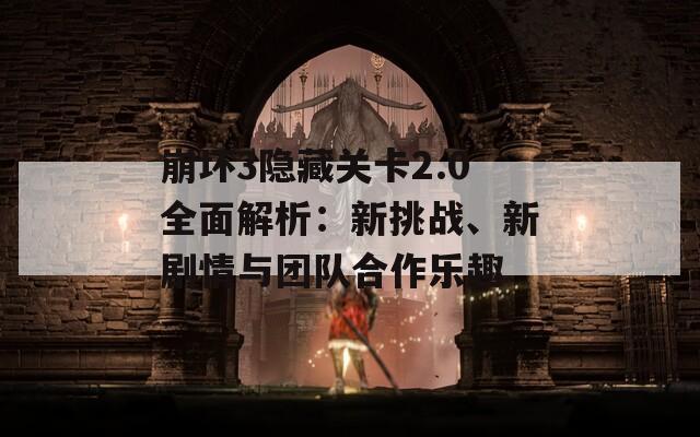 崩坏3隐藏关卡2.0全面解析：新挑战、新剧情与团队合作乐趣