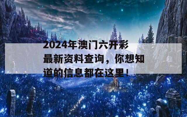 2024年澳门六开彩最新资料查询，你想知道的信息都在这里！