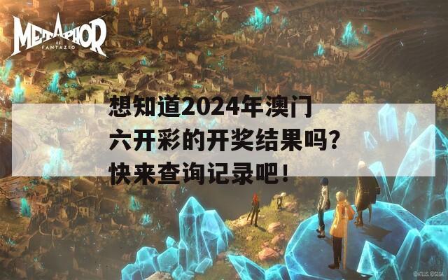 想知道2024年澳门六开彩的开奖结果吗？快来查询记录吧！