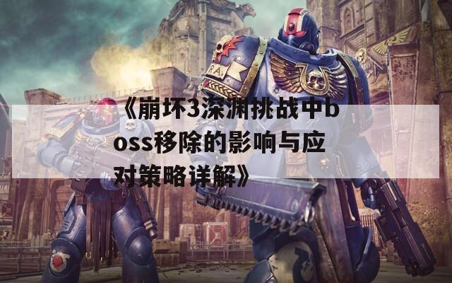 《崩坏3深渊挑战中boss移除的影响与应对策略详解》