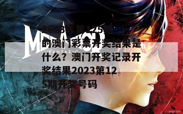 2023年第125期的澳门彩票开奖结果是什么？澳门开奖记录开奖结果2023第125期开奖号码