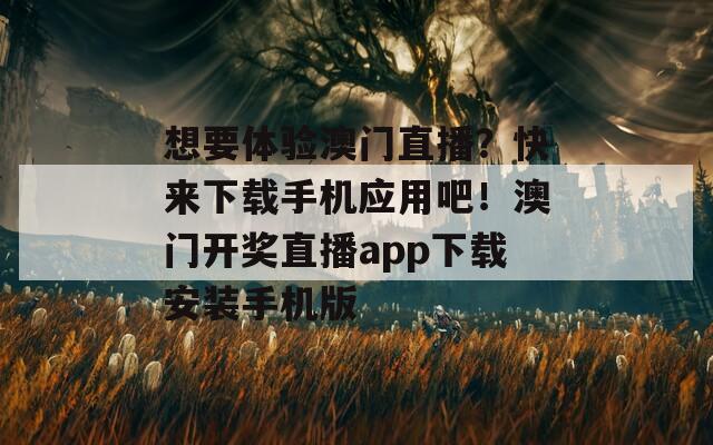 想要体验澳门直播？快来下载手机应用吧！澳门开奖直播app下载安装手机版