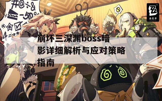 崩坏三深渊boss暗影详细解析与应对策略指南